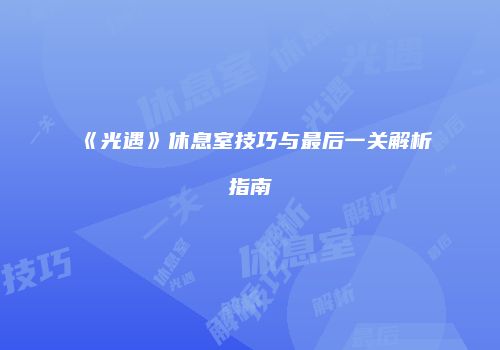 《光遇》休息室技巧与最后一关解析指南