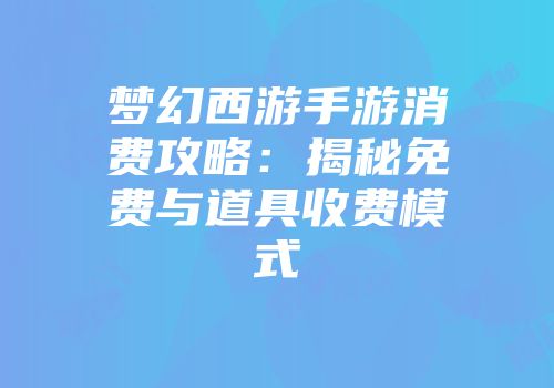 梦幻西游手游消费攻略：揭秘免费与道具收费模式