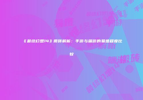 《最终幻想14》搬砖解析：手游与端游的易难程度比较