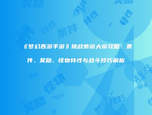 《梦幻西游手游》挑战紫薇大帝攻略：条件、奖励、怪物特性与战斗技巧解析