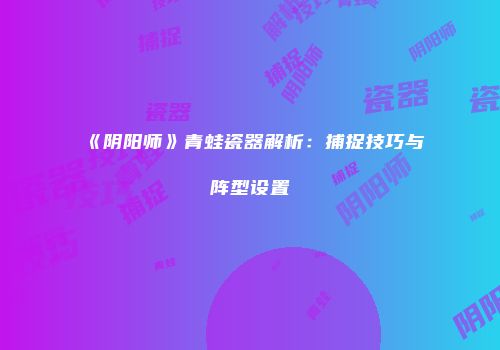 《阴阳师》青蛙瓷器解析：捕捉技巧与阵型设置
