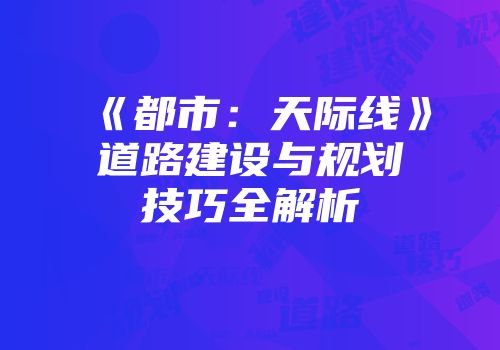 《都市：天际线》道路建设与规划技巧全解析