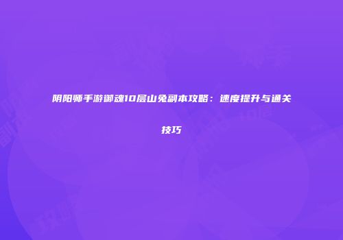 阴阳师手游御魂10层山兔副本攻略：速度提升与通关技巧