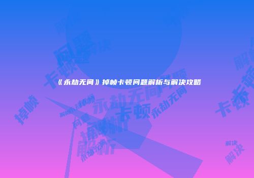 《永劫无间》掉帧卡顿问题解析与解决攻略