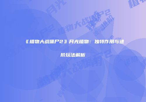 《植物大战僵尸2》月光植物：独特作用与进阶玩法解析