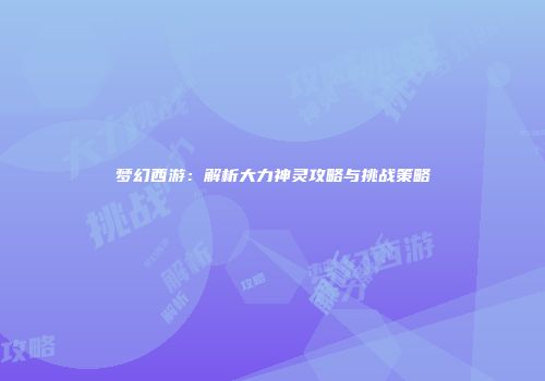 梦幻西游：解析大力神灵攻略与挑战策略