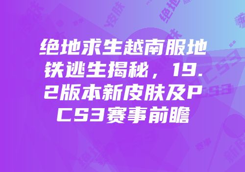 绝地求生越南服地铁逃生揭秘，19.2版本新皮肤及PCS3赛事前瞻