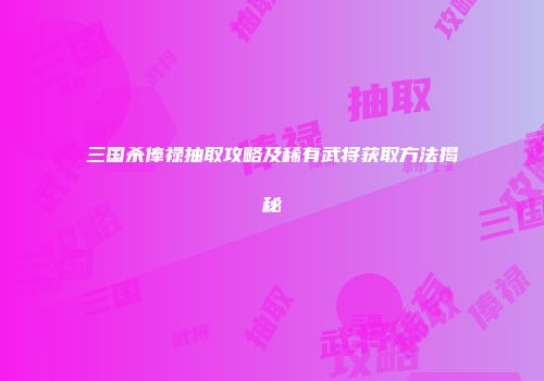 三国杀俸禄抽取攻略及稀有武将获取方法揭秘