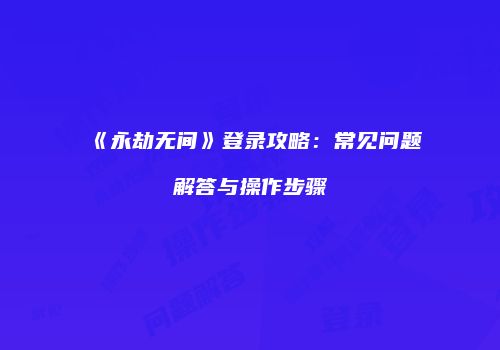 《永劫无间》登录攻略：常见问题解答与操作步骤