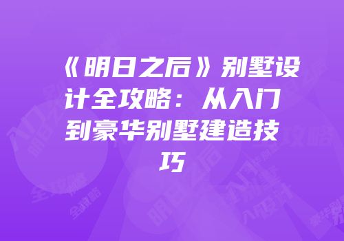《明日之后》别墅设计全攻略：从入门到豪华别墅建造技巧
