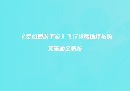 《梦幻西游手游》飞行祥瑞选择与购买策略全解析