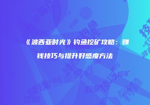 《波西亚时光》钓鱼挖矿攻略：赚钱技巧与提升好感度方法