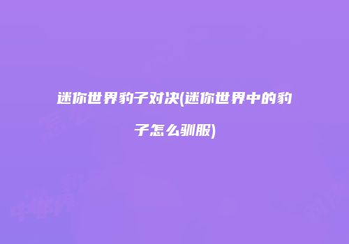 迷你世界豹子对决(迷你世界中的豹子怎么驯服)