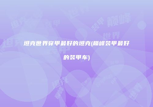 坦克世界穿甲最好的坦克(巅峰装甲最好的装甲车)