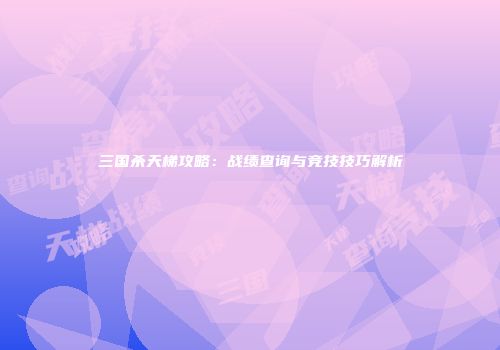 三国杀天梯攻略：战绩查询与竞技技巧解析