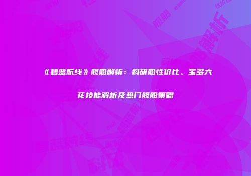 《碧蓝航线》舰船解析：科研船性价比、宝多六花技能解析及热门舰船策略
