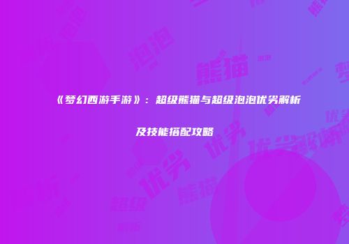 《梦幻西游手游》：超级熊猫与超级泡泡优劣解析及技能搭配攻略