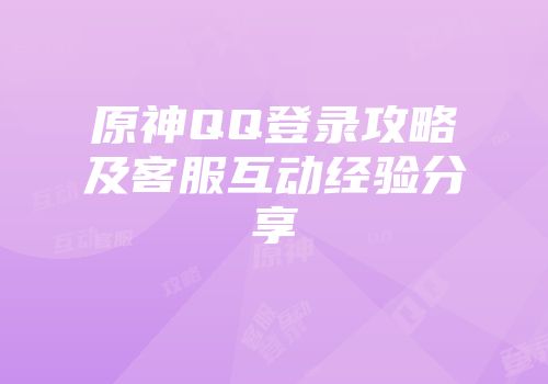 原神QQ登录攻略及客服互动经验分享