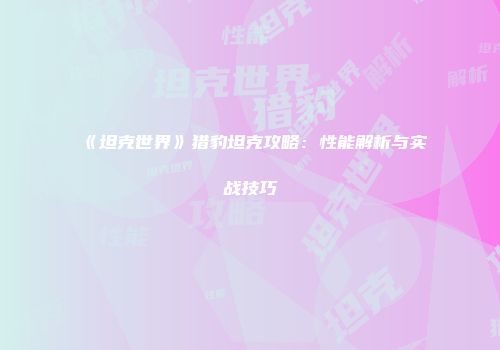 《坦克世界》猎豹坦克攻略：性能解析与实战技巧