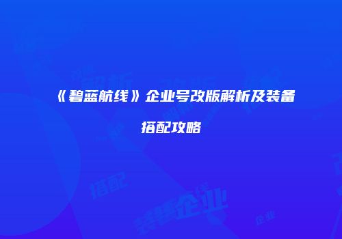 《碧蓝航线》企业号改版解析及装备搭配攻略