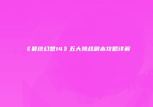 《最终幻想14》五大挑战副本攻略详解