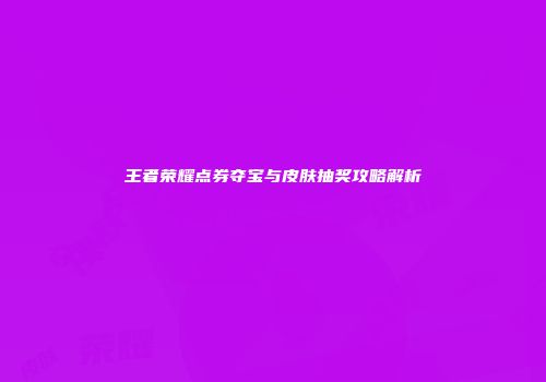 王者荣耀点券夺宝与皮肤抽奖攻略解析