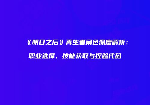 《明日之后》再生者角色深度解析：职业选择、技能获取与捏脸代码