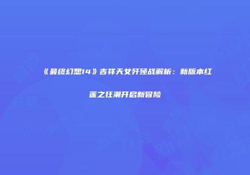 《最终幻想14》吉祥天女歼殛战解析：新版本红莲之狂潮开启新冒险