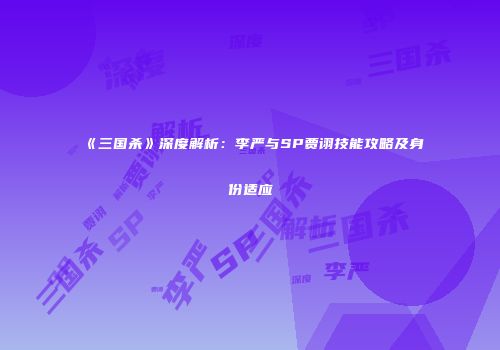 《三国杀》深度解析：李严与SP贾诩技能攻略及身份适应