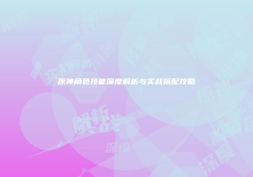 原神角色技能深度解析与实战搭配攻略