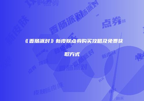 《香肠派对》新皮肤点券购买攻略及免费获取方式