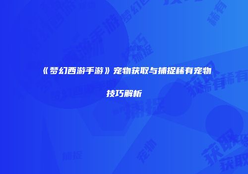《梦幻西游手游》宠物获取与捕捉稀有宠物技巧解析