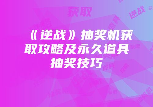 《逆战》抽奖机获取攻略及永久道具抽奖技巧