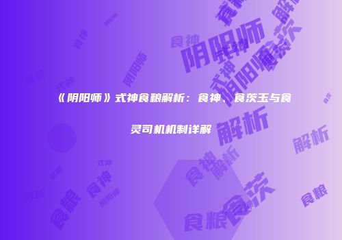 《阴阳师》式神食粮解析：食神、食茨玉与食灵司机机制详解