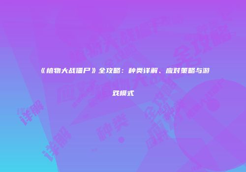 《植物大战僵尸》全攻略：种类详解、应对策略与游戏模式