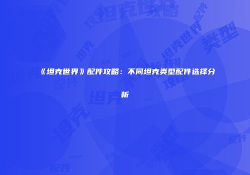 《坦克世界》配件攻略：不同坦克类型配件选择分析