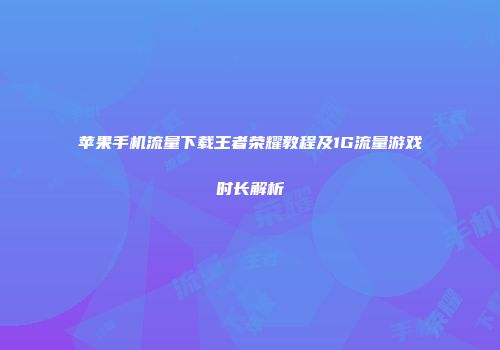 苹果手机流量下载王者荣耀教程及1G流量游戏时长解析