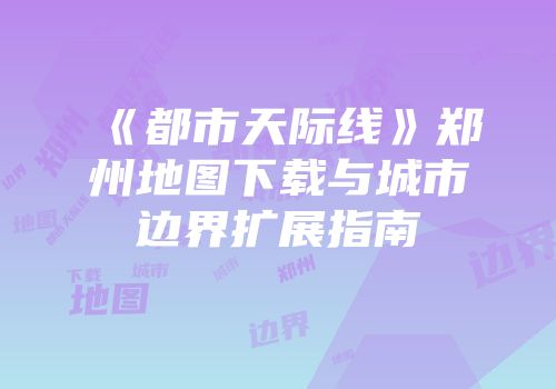 《都市天际线》郑州地图下载与城市边界扩展指南