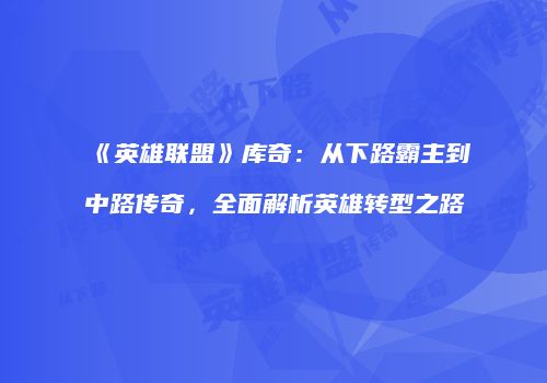 《英雄联盟》库奇：从下路霸主到中路传奇，全面解析英雄转型之路