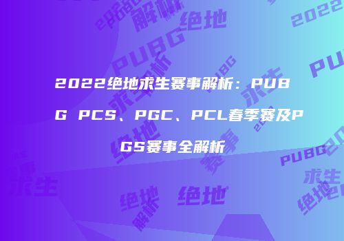 2022绝地求生赛事解析：PUBG PCS、PGC、PCL春季赛及PGS赛事全解析