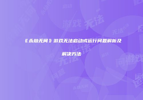 《永劫无间》游戏无法启动或运行问题解析及解决方法