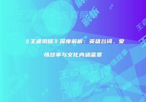 《王者荣耀》深度解析：英雄台词、爱情故事与文化内涵鉴赏