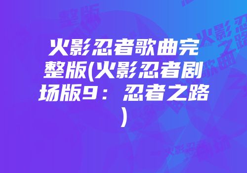 火影忍者歌曲完整版(火影忍者剧场版9：忍者之路)