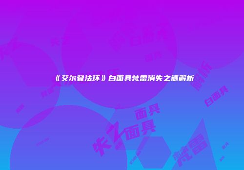 《艾尔登法环》白面具梵雷消失之谜解析