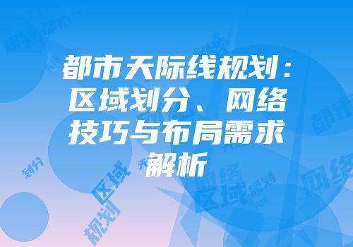 都市天际线规划：区域划分、网络技巧与布局需求解析