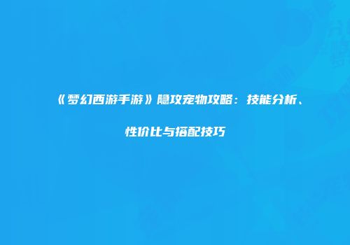 《梦幻西游手游》隐攻宠物攻略：技能分析、性价比与搭配技巧