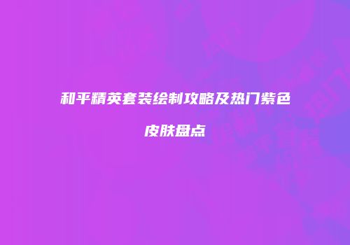 和平精英套装绘制攻略及热门紫色皮肤盘点