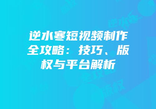 逆水寒短视频制作全攻略：技巧、版权与平台解析
