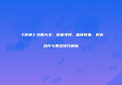 《原神》攻略大全：密藏寻找、晶核收集、好友合作与更多技巧解析