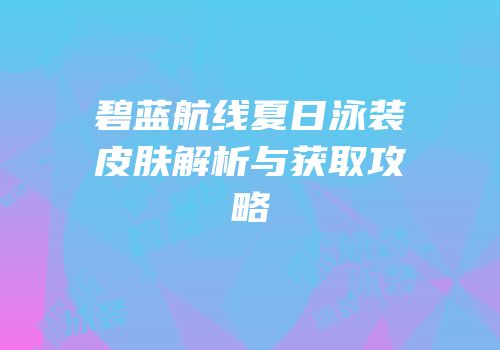 碧蓝航线夏日泳装皮肤解析与获取攻略